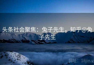 头条社会聚焦:兔子先生,知乎@兔子先生 头条社会聚焦:兔子先生,知乎@兔子先生