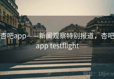 杏吧app——新闻观察特别报道，杏吧app testflight