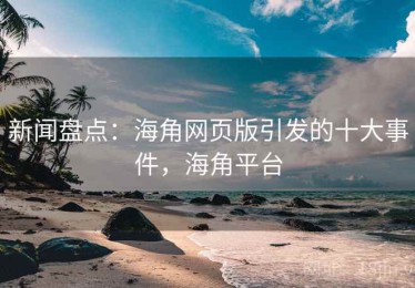 新闻盘点:海角网页版引发的十大事件,海角平台 新闻盘点:海角网页版引发的十大事件,海角平台