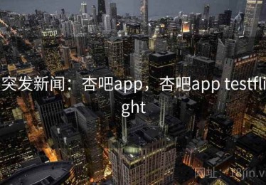 突发新闻:杏吧app,杏吧app testflight 突发新闻:杏吧app,杏吧app testflight