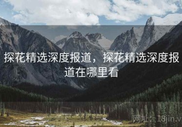 探花精选深度报道,探花精选深度报道在哪里看 探花精选深度报道,探花精选深度报道在哪里看