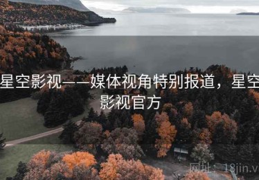 星空影视——媒体视角特别报道,星空影视官方 星空影视——媒体视角特别报道,星空影视官方