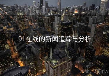 91在线的新闻追踪与分析 91在线的新闻追踪与分析