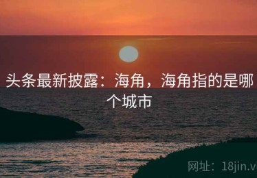 头条最新披露:海角,海角指的是哪个城市 头条最新披露:海角,海角指的是哪个城市