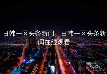 日韩一区头条新闻,日韩一区头条新闻在线观看 日韩一区头条新闻,日韩一区头条新闻在线观看
