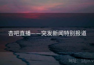 杏吧直播——突发新闻特别报道 杏吧直播——突发新闻特别报道