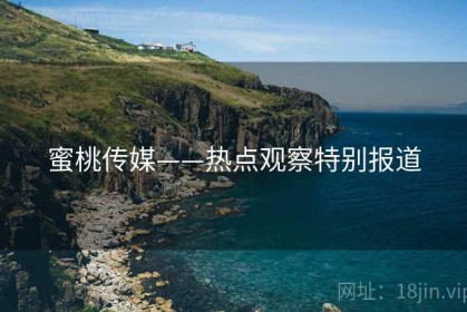 蜜桃传媒——热点观察特别报道