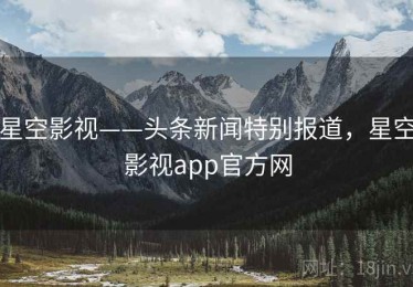 星空影视——头条新闻特别报道,星空影视app官方网 星空影视——头条新闻特别报道,星空影视app官方网