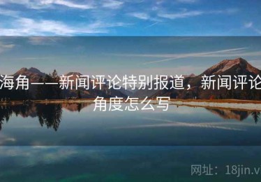海角——新闻评论特别报道,新闻评论角度怎么写 海角——新闻评论特别报道,新闻评论角度怎么写