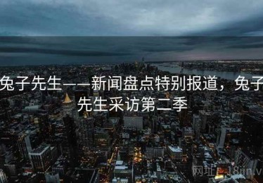 兔子先生——新闻盘点特别报道,兔子先生采访第二季 兔子先生——新闻盘点特别报道,兔子先生采访第二季