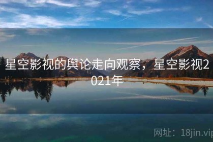 星空影视的舆论走向观察，星空影视2021年