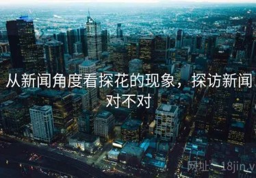 从新闻角度看探花的现象,探访新闻对不对 从新闻角度看探花的现象,探访新闻对不对