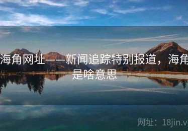 海角网址——新闻追踪特别报道，海角是啥意思