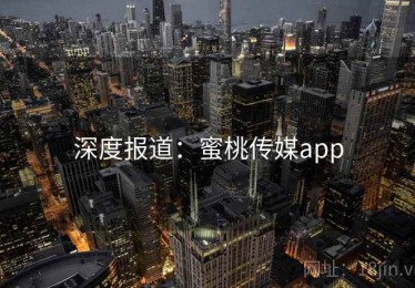 深度报道:蜜桃传媒app 深度报道:蜜桃传媒app