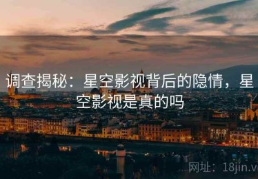 调查揭秘：星空影视背后的隐情，星空影视是真的吗
