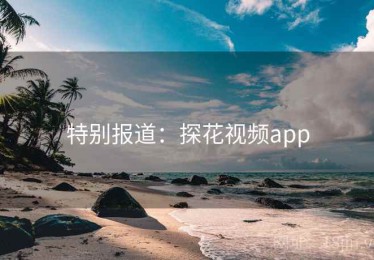 特别报道:探花视频app 特别报道:探花视频app