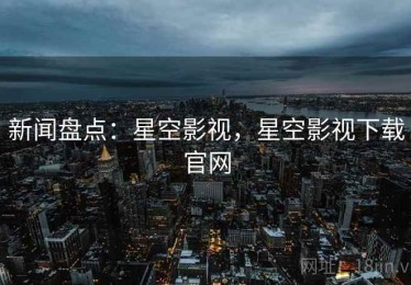 新闻盘点:星空影视,星空影视下载官网 新闻盘点:星空影视,星空影视下载官网