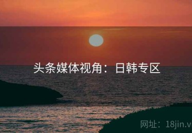 头条媒体视角:日韩专区 头条媒体视角:日韩专区