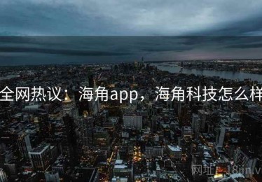 全网热议:海角app,海角科技怎么样 全网热议:海角app,海角科技怎么样