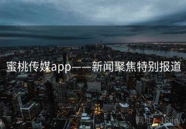 蜜桃传媒app——新闻聚焦特别报道
