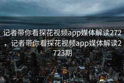 记者带你看探花视频app媒体解读272，记者带你看探花视频app媒体解读2723期