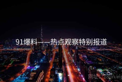 91爆料——热点观察特别报道