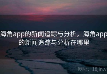 海角app的新闻追踪与分析,海角app的新闻追踪与分析在哪里 海角app的新闻追踪与分析,海角app的新闻追踪与分析在哪里