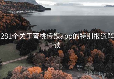 281个关于蜜桃传媒app的特别报道解读 281个关于蜜桃传媒app的特别报道解读