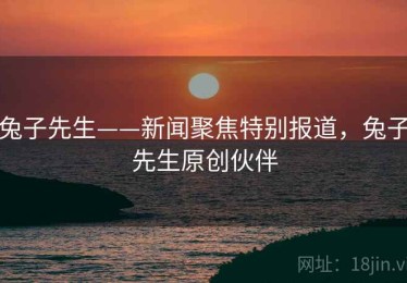 兔子先生——新闻聚焦特别报道,兔子先生原创伙伴 兔子先生——新闻聚焦特别报道,兔子先生原创伙伴