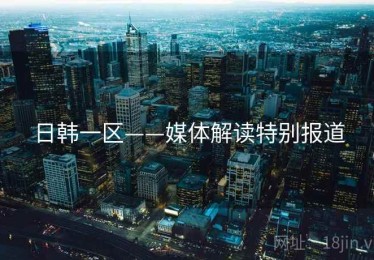 日韩一区——媒体解读特别报道 日韩一区——媒体解读特别报道