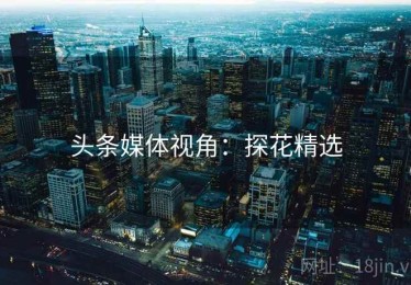 头条媒体视角:探花精选 头条媒体视角:探花精选