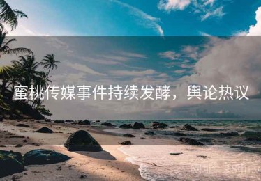 蜜桃传媒事件持续发酵,舆论热议 蜜桃传媒事件持续发酵,舆论热议