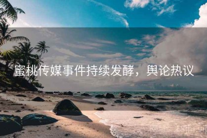 蜜桃传媒事件持续发酵,舆论热议 蜜桃传媒事件持续发酵,舆论热议