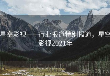 星空影视——行业报道特别报道,星空影视2021年 星空影视——行业报道特别报道,星空影视2021年