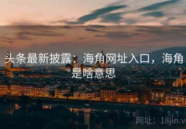 头条最新披露:海角网址入口,海角是啥意思 头条最新披露:海角网址入口,海角是啥意思
