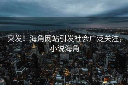 突发！海角网站引发社会广泛关注，小说海角