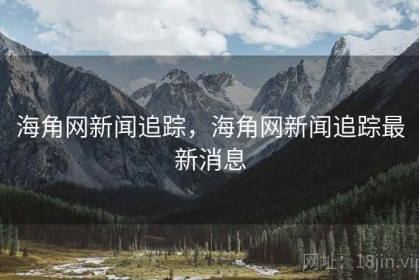 海角网新闻追踪，海角网新闻追踪最新消息