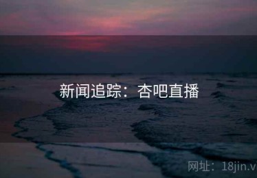 新闻追踪:杏吧直播 新闻追踪:杏吧直播