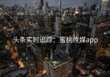 头条实时追踪:蜜桃传媒app 头条实时追踪:蜜桃传媒app