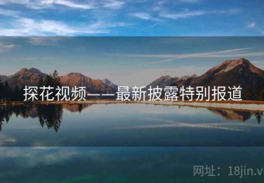 探花视频——最新披露特别报道 探花视频——最新披露特别报道