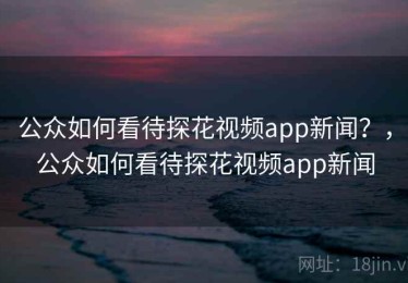 公众如何看待探花视频app新闻?,公众如何看待探花视频app新闻 公众如何看待探花视频app新闻?,公众如何看待探花视频app新闻