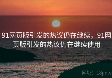 91网页版引发的热议仍在继续,91网页版引发的热议仍在继续使用 91网页版引发的热议仍在继续,91网页版引发的热议仍在继续使用