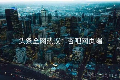 头条全网热议：杏吧网页端