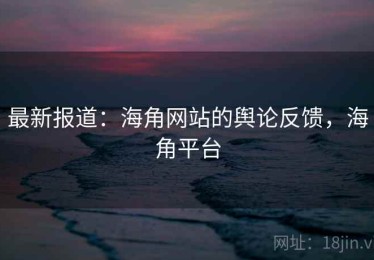 最新报道:海角网站的舆论反馈,海角平台 最新报道:海角网站的舆论反馈,海角平台