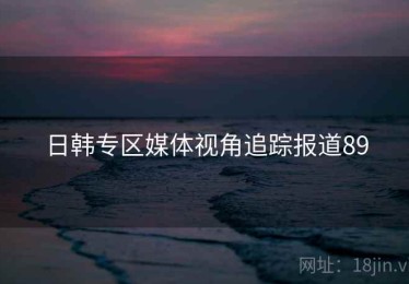 日韩专区媒体视角追踪报道89 日韩专区媒体视角追踪报道89
