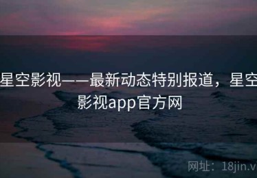 星空影视——最新动态特别报道，星空影视app官方网