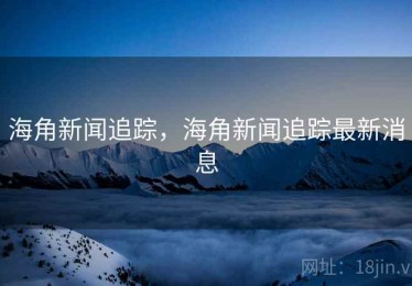 海角新闻追踪,海角新闻追踪最新消息 海角新闻追踪,海角新闻追踪最新消息