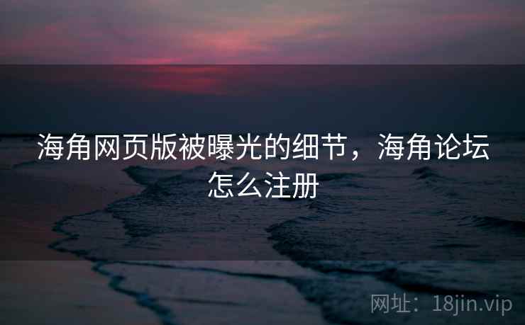 海角网页版被曝光的细节,海角论坛怎么注册 海角网页版被曝光的细节,海角论坛怎么注册