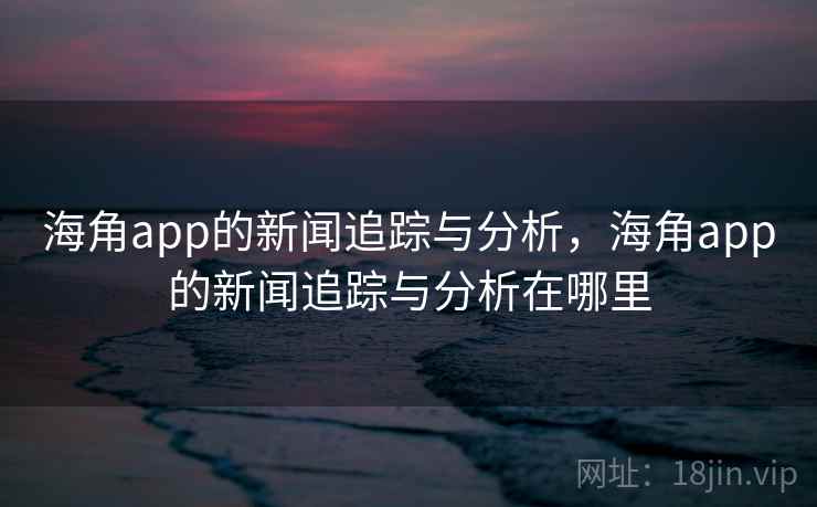 海角app的新闻追踪与分析,海角app的新闻追踪与分析在哪里 海角app的新闻追踪与分析,海角app的新闻追踪与分析在哪里