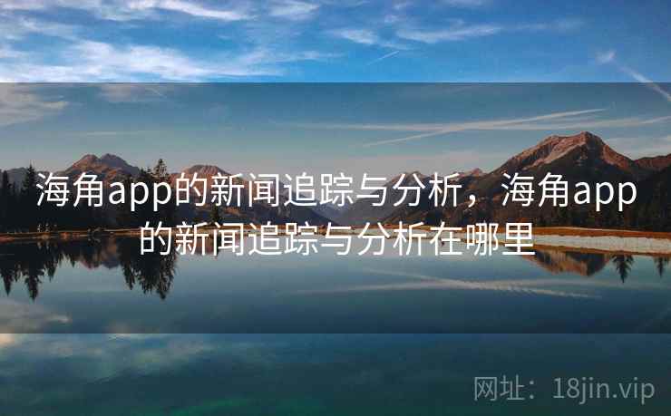 海角app的新闻追踪与分析,海角app的新闻追踪与分析在哪里 海角app的新闻追踪与分析,海角app的新闻追踪与分析在哪里
